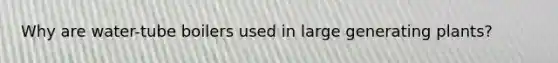 Why are water-tube boilers used in large generating plants?