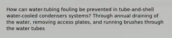 How can water-tubing fouling be prevented in tube-and-shell water-cooled condensers systems? Through annual draining of the water, removing access plates, and running brushes through the water tubes