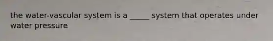 the water-vascular system is a _____ system that operates under water pressure