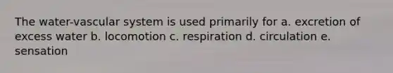 The water-vascular system is used primarily for a. excretion of excess water b. locomotion c. respiration d. circulation e. sensation