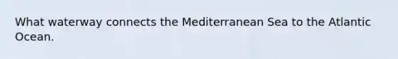 What waterway connects the Mediterranean Sea to the Atlantic Ocean.