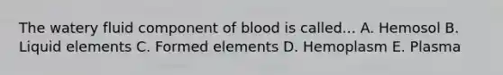 The watery fluid component of blood is called... A. Hemosol B. Liquid elements C. Formed elements D. Hemoplasm E. Plasma