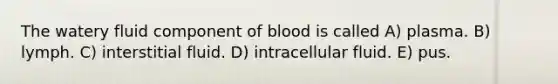 The watery fluid component of blood is called A) plasma. B) lymph. C) interstitial fluid. D) intracellular fluid. E) pus.