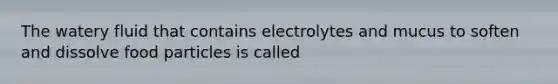 The watery fluid that contains electrolytes and mucus to soften and dissolve food particles is called