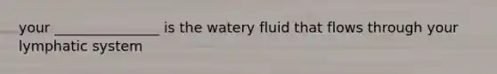 your _______________ is the watery fluid that flows through your lymphatic system