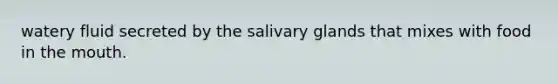 watery fluid secreted by the salivary glands that mixes with food in the mouth.