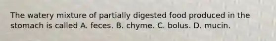 The watery mixture of partially digested food produced in the stomach is called A. feces. B. chyme. C. bolus. D. mucin.