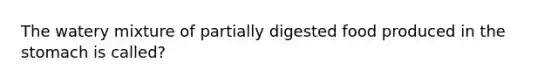 The watery mixture of partially digested food produced in <a href='https://www.questionai.com/knowledge/kLccSGjkt8-the-stomach' class='anchor-knowledge'>the stomach</a> is called?