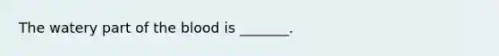 The watery part of the blood is _______.