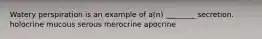 Watery perspiration is an example of a(n) ________ secretion. holocrine mucous serous merocrine apocrine