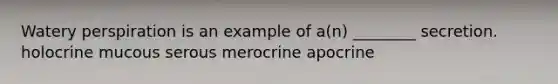 Watery perspiration is an example of a(n) ________ secretion. holocrine mucous serous merocrine apocrine