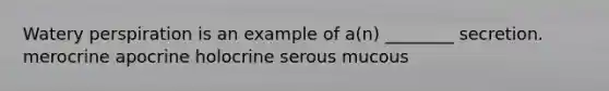 Watery perspiration is an example of a(n) ________ secretion. merocrine apocrine holocrine serous mucous