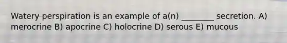 Watery perspiration is an example of a(n) ________ secretion. A) merocrine B) apocrine C) holocrine D) serous E) mucous