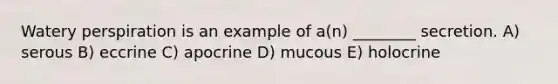 Watery perspiration is an example of a(n) ________ secretion. A) serous B) eccrine C) apocrine D) mucous E) holocrine