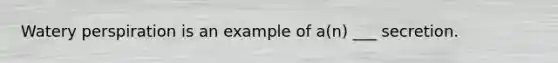 Watery perspiration is an example of a(n) ___ secretion.