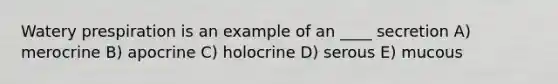 Watery prespiration is an example of an ____ secretion A) merocrine B) apocrine C) holocrine D) serous E) mucous