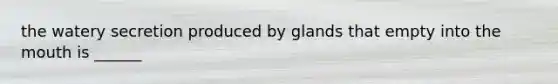 the watery secretion produced by glands that empty into the mouth is ______