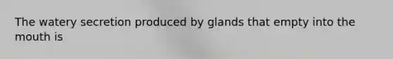 The watery secretion produced by glands that empty into the mouth is