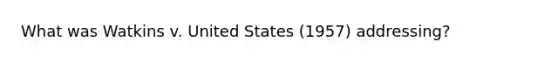 What was Watkins v. United States (1957) addressing?