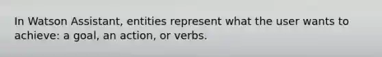 In Watson Assistant, entities represent what the user wants to achieve: a goal, an action, or verbs.