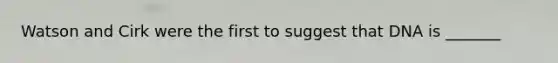 Watson and Cirk were the first to suggest that DNA is _______