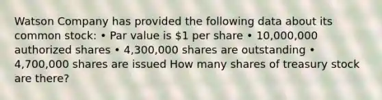 Watson Company has provided the following data about its common stock: • Par value is 1 per share • 10,000,000 authorized shares • 4,300,000 shares are outstanding • 4,700,000 shares are issued How many shares of treasury stock are there?