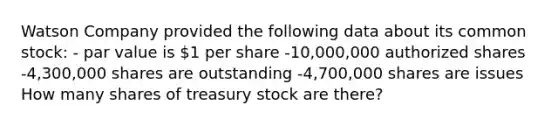 Watson Company provided the following data about its common stock: - par value is 1 per share -10,000,000 authorized shares -4,300,000 shares are outstanding -4,700,000 shares are issues How many shares of treasury stock are there?