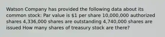 Watson Company has provided the following data about its common stock: Par value is 1 per share 10,000,000 authorized shares 4,336,000 shares are outstanding 4,740,000 shares are issued How many shares of treasury stock are there?