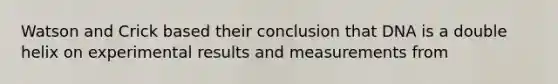 Watson and Crick based their conclusion that DNA is a double helix on experimental results and measurements from