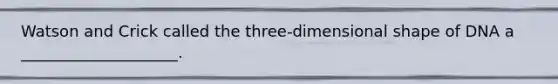 Watson and Crick called the three-dimensional shape of DNA a ____________________.