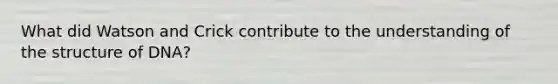 What did Watson and Crick contribute to the understanding of the structure of DNA?