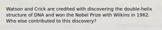 Watson and Crick are credited with discovering the double-helix structure of DNA and won the Nobel Prize with Wilkins in 1962. Who else contributed to this discovery?