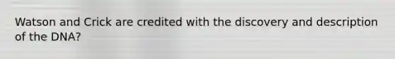 Watson and Crick are credited with the discovery and description of the DNA?