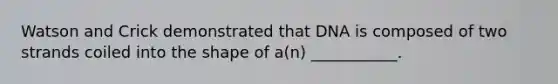 Watson and Crick demonstrated that DNA is composed of two strands coiled into the shape of a(n) ___________.