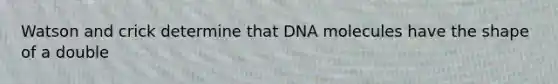 Watson and crick determine that DNA molecules have the shape of a double