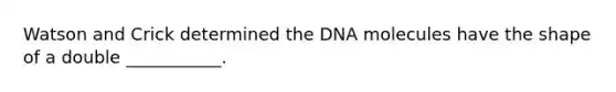 Watson and Crick determined the DNA molecules have the shape of a double ___________.