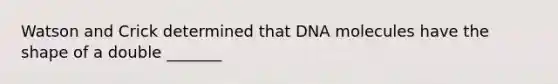 Watson and Crick determined that DNA molecules have the shape of a double _______