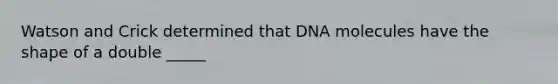 Watson and Crick determined that DNA molecules have the shape of a double _____