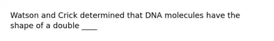 Watson and Crick determined that DNA molecules have the shape of a double ____