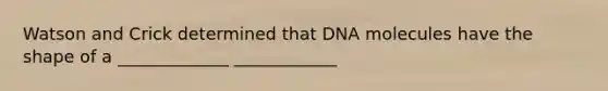 Watson and Crick determined that DNA molecules have the shape of a _____________ ____________