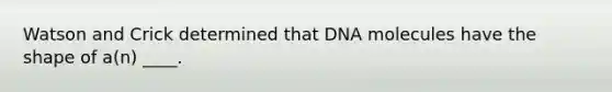 Watson and Crick determined that DNA molecules have the shape of a(n) ____.