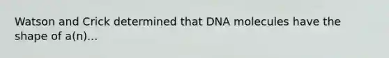 Watson and Crick determined that DNA molecules have the shape of a(n)...