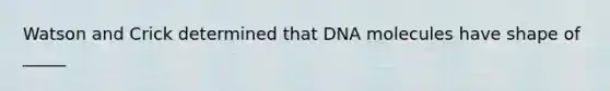 Watson and Crick determined that DNA molecules have shape of _____