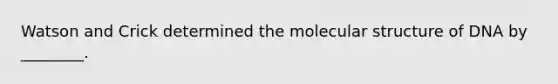 Watson and Crick determined the molecular structure of DNA by ________.