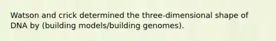 Watson and crick determined the three-dimensional shape of DNA by (building models/building genomes).