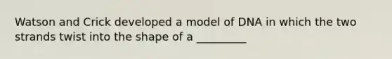 Watson and Crick developed a model of DNA in which the two strands twist into the shape of a _________