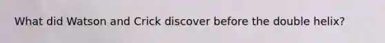 What did Watson and Crick discover before the double helix?
