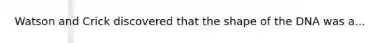 Watson and Crick discovered that the shape of the DNA was a...