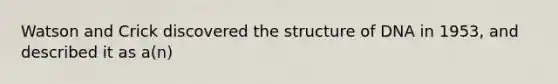 Watson and Crick discovered the structure of DNA in 1953, and described it as a(n)