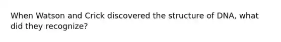 When Watson and Crick discovered the structure of DNA, what did they recognize?